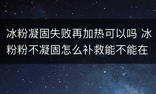 冰粉凝固失败再加热可以吗 冰粉粉不凝固怎么补救能不能在加热