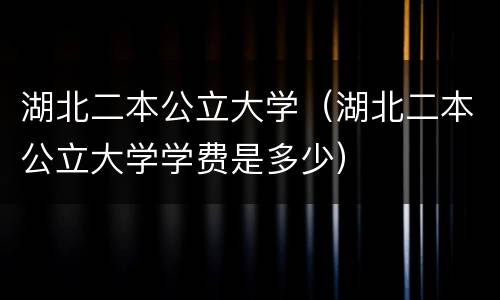湖北二本公立大学（湖北二本公立大学学费是多少）