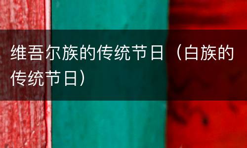 维吾尔族的传统节日（白族的传统节日）