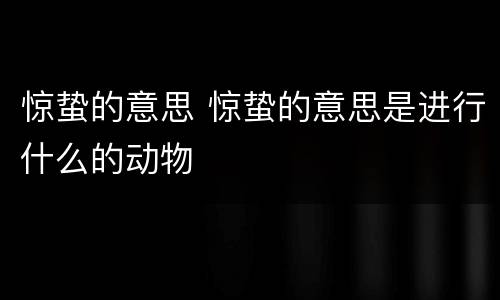 惊蛰的意思 惊蛰的意思是进行什么的动物