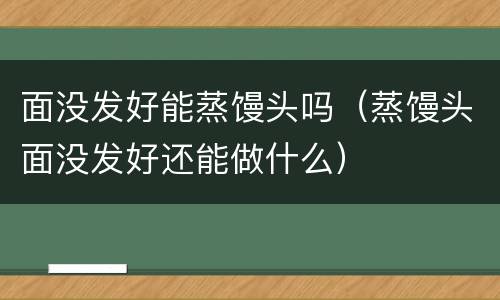 面没发好能蒸馒头吗（蒸馒头面没发好还能做什么）