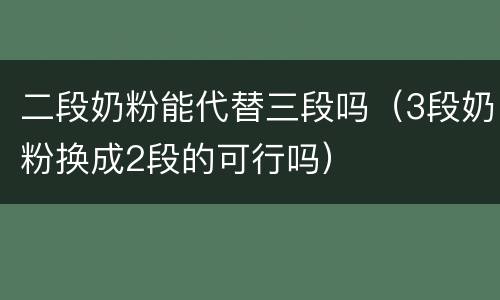 二段奶粉能代替三段吗（3段奶粉换成2段的可行吗）
