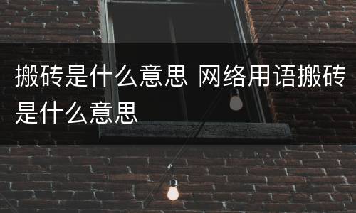 搬砖是什么意思 网络用语搬砖是什么意思