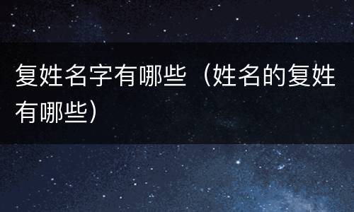 复姓名字有哪些（姓名的复姓有哪些）