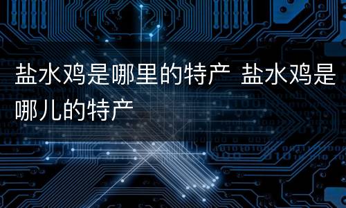 盐水鸡是哪里的特产 盐水鸡是哪儿的特产