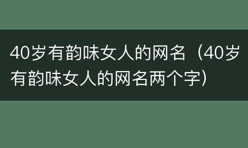 40岁有韵味女人的网名（40岁有韵味女人的网名两个字）