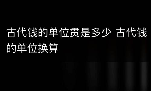 古代钱的单位贯是多少 古代钱的单位换算