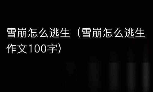 雪崩怎么逃生（雪崩怎么逃生作文100字）
