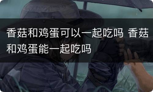 香菇和鸡蛋可以一起吃吗 香菇和鸡蛋能一起吃吗