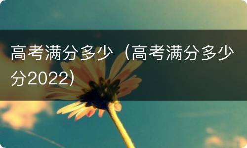高考满分多少（高考满分多少分2022）