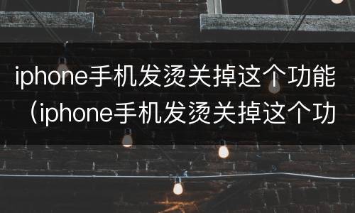 iphone手机发烫关掉这个功能（iphone手机发烫关掉这个功能还发热）