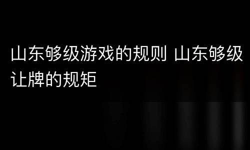 山东够级游戏的规则 山东够级让牌的规矩