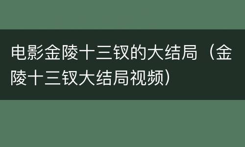 电影金陵十三钗的大结局（金陵十三钗大结局视频）