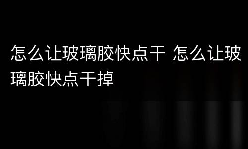 怎么让玻璃胶快点干 怎么让玻璃胶快点干掉