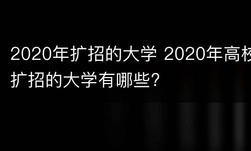 2020年扩招的大学 2020年高校扩招的大学有哪些?
