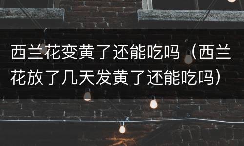 西兰花变黄了还能吃吗（西兰花放了几天发黄了还能吃吗）