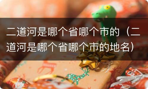 二道河是哪个省哪个市的（二道河是哪个省哪个市的地名）