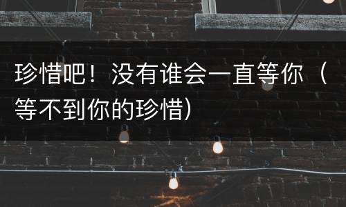 珍惜吧！没有谁会一直等你（等不到你的珍惜）