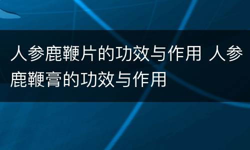 人参鹿鞭片的功效与作用 人参鹿鞭膏的功效与作用
