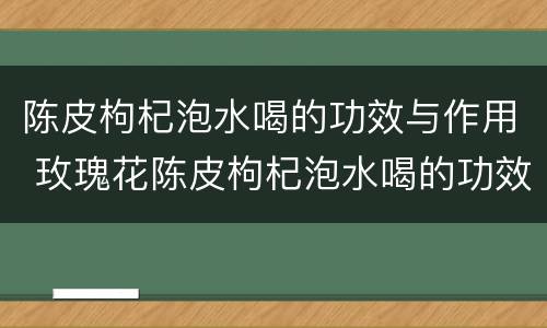 陈皮枸杞泡水喝的功效与作用 玫瑰花陈皮枸杞泡水喝的功效与作用