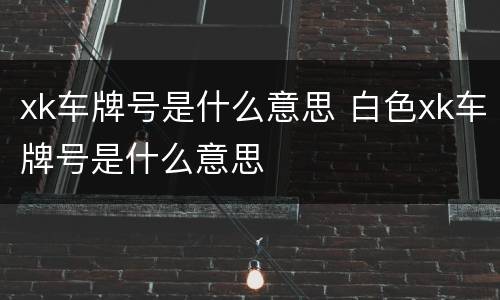 xk车牌号是什么意思 白色xk车牌号是什么意思