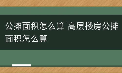 公摊面积怎么算 高层楼房公摊面积怎么算