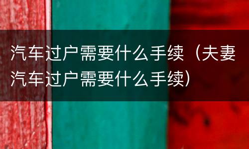 汽车过户需要什么手续（夫妻汽车过户需要什么手续）