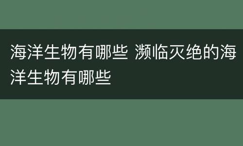 海洋生物有哪些 濒临灭绝的海洋生物有哪些