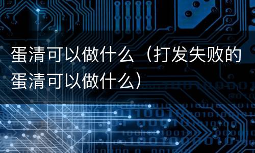 蛋清可以做什么（打发失败的蛋清可以做什么）