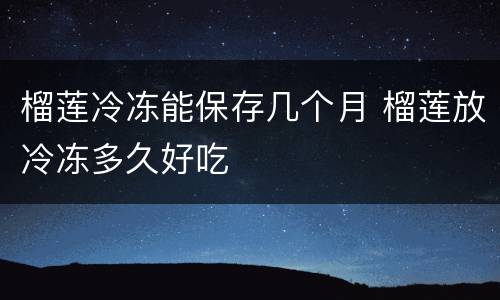 榴莲冷冻能保存几个月 榴莲放冷冻多久好吃