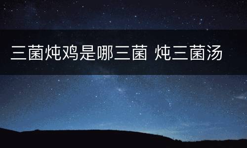 三菌炖鸡是哪三菌 炖三菌汤