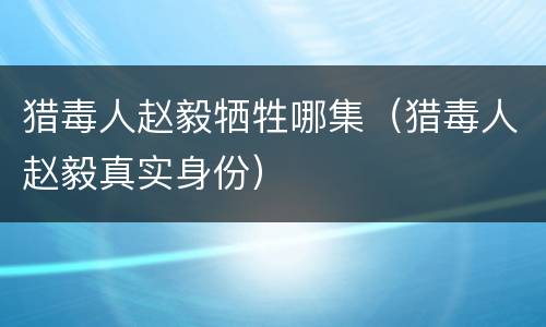 猎毒人赵毅牺牲哪集（猎毒人赵毅真实身份）