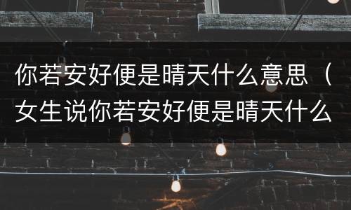 你若安好便是晴天什么意思（女生说你若安好便是晴天什么意思）