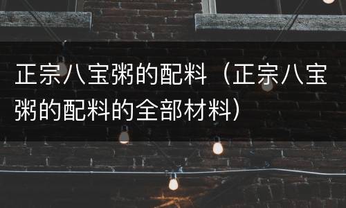 正宗八宝粥的配料（正宗八宝粥的配料的全部材料）