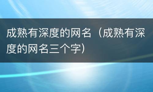 成熟有深度的网名（成熟有深度的网名三个字）