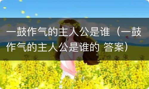 一鼓作气的主人公是谁（一鼓作气的主人公是谁的 答案）