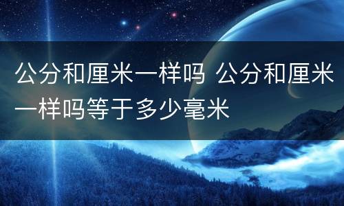 公分和厘米一样吗 公分和厘米一样吗等于多少毫米