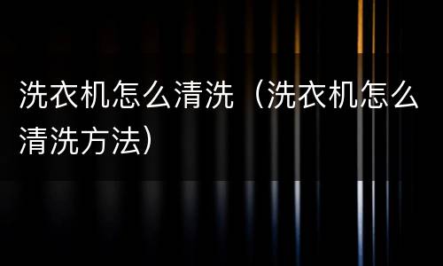 洗衣机怎么清洗（洗衣机怎么清洗方法）