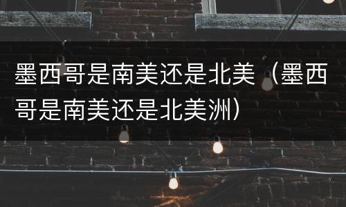 墨西哥是南美还是北美（墨西哥是南美还是北美洲）