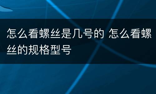 怎么看螺丝是几号的 怎么看螺丝的规格型号