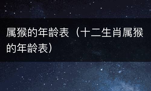 属猴的年龄表（十二生肖属猴的年龄表）