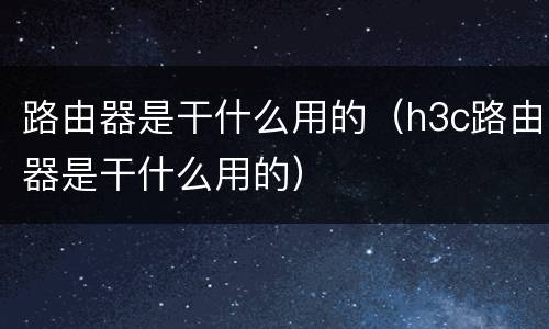 路由器是干什么用的（h3c路由器是干什么用的）