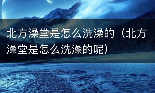 北方澡堂是怎么洗澡的（北方澡堂是怎么洗澡的呢）