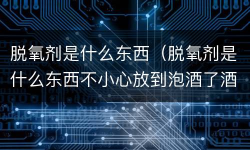 脱氧剂是什么东西（脱氧剂是什么东西不小心放到泡酒了酒还）
