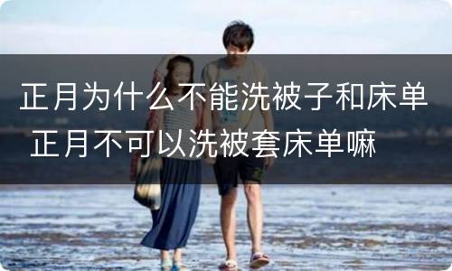正月为什么不能洗被子和床单 正月不可以洗被套床单嘛