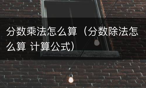 分数乘法怎么算（分数除法怎么算 计算公式）
