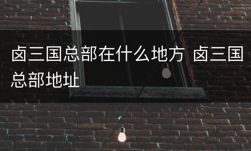 卤三国总部在什么地方 卤三国总部地址
