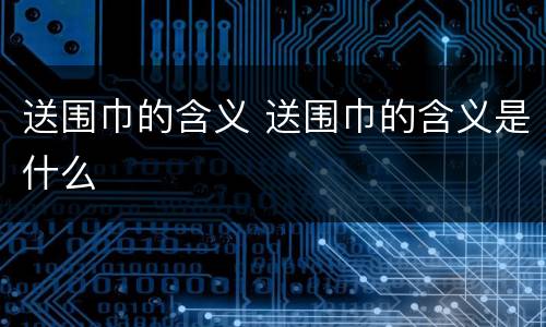 送围巾的含义 送围巾的含义是什么