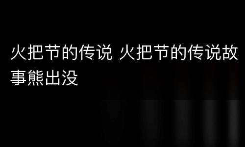 火把节的传说 火把节的传说故事熊出没