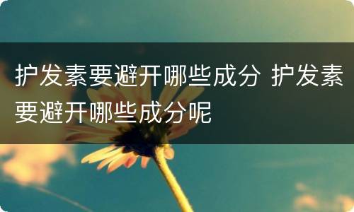 护发素要避开哪些成分 护发素要避开哪些成分呢